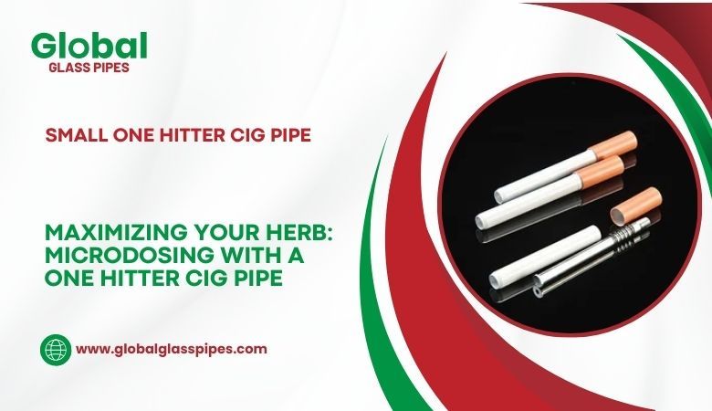 Global Glass Pipes — Maximizing Your Herb: Microdosing with a One Hitter Cig Pipe