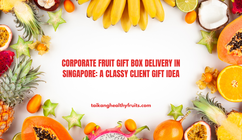 Tai Kang Healthy Fruits — Corporate Fruit Gift Box Delivery in Singapore: A Classy Client Gift Idea
