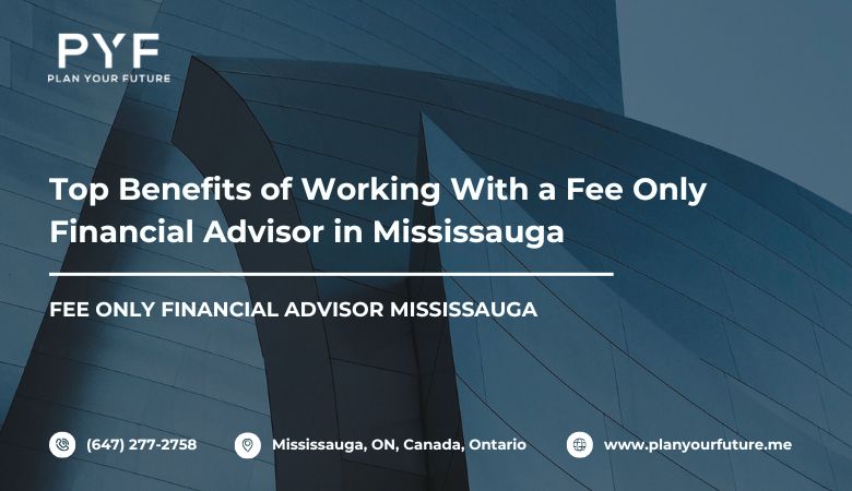 Top Benefits of Working With a Fee Only Financial Advisor in Mississauga – Plan your future