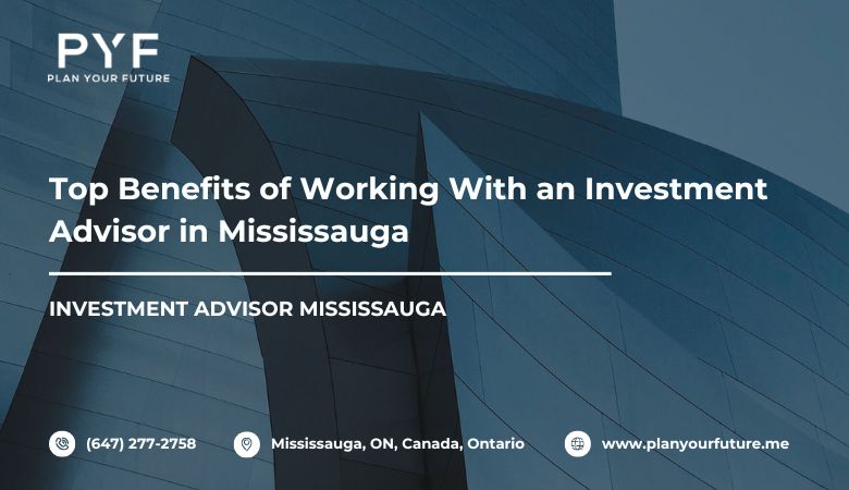 Top Benefits of Working With an Investment Advisor in Mississauga – Plan your future