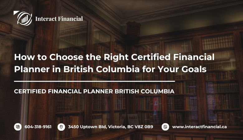 How to Choose the Right Certified Financial Planner in British Columbia for Your Goals – Interact Financial