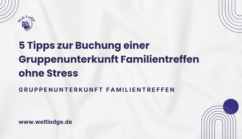 5 Tipps zur Buchung einer Gruppenunterkunft Familientreffen ohne Stress – Welt Lodge