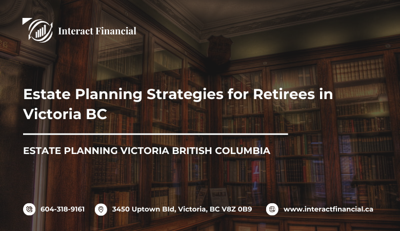 Interact Financial — Estate Planning Strategies for Retirees in Victoria BC