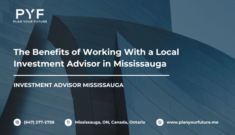 The Benefits of Working With a Local Investment Advisor in Mississauga – Plan your future