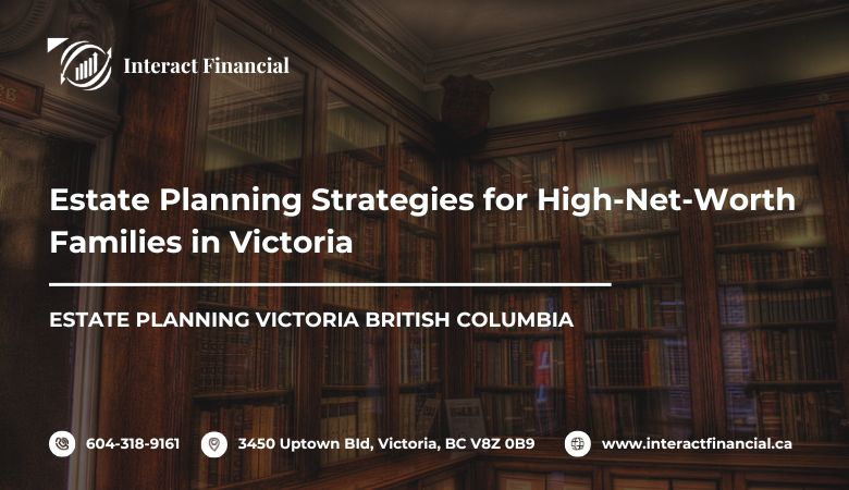 Estate Planning Strategies for High-Net-Worth Families in Victoria – Interact Financial